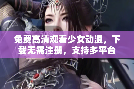 免费高清观看少女动漫，下载无需注册，支持多平台