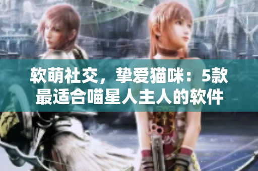 软萌社交，挚爱猫咪：5款最适合喵星人主人的软件