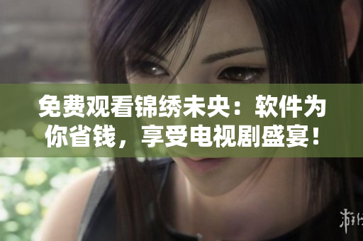 免费观看锦绣未央：软件为你省钱，享受电视剧盛宴！
