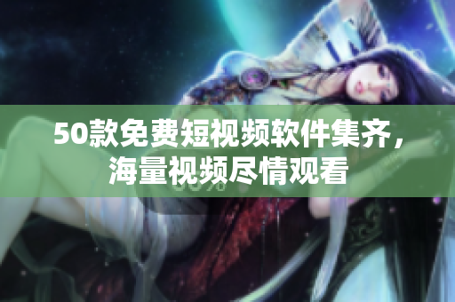 50款免费短视频软件集齐，海量视频尽情观看