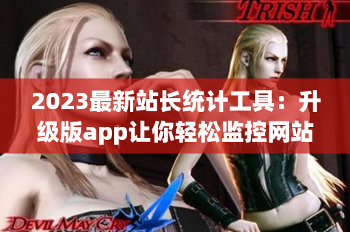 2023最新站长统计工具：升级版app让你轻松监控网站数据！