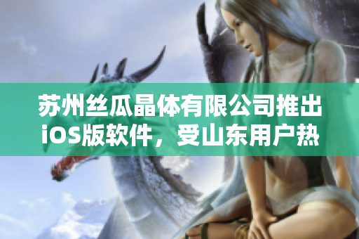 苏州丝瓜晶体有限公司推出iOS版软件，受山东用户热捧