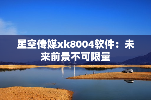 星空传媒xk8004软件：未来前景不可限量