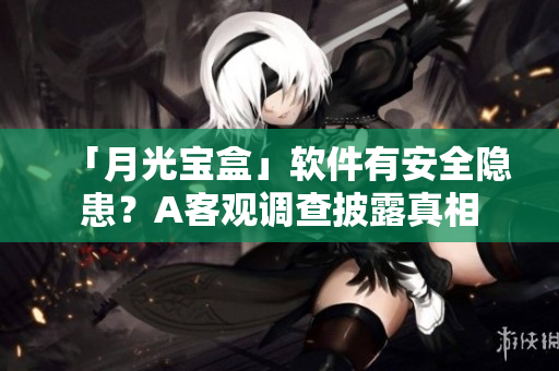 「月光宝盒」软件有安全隐患？A客观调查披露真相