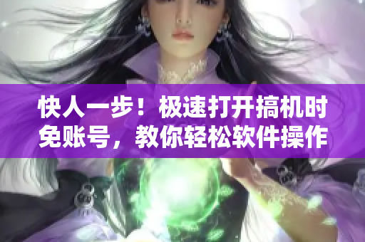 快人一步！极速打开搞机时免账号，教你轻松软件操作