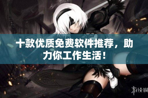 十款优质免费软件推荐，助力你工作生活！