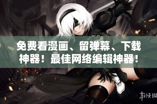 免费看漫画、留弹幕、下载神器！最佳网络编辑神器！
