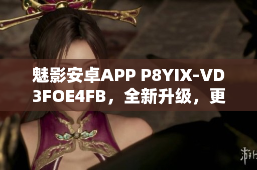 魅影安卓APP P8YIX-VD3FOE4FB，全新升级，更多功能！