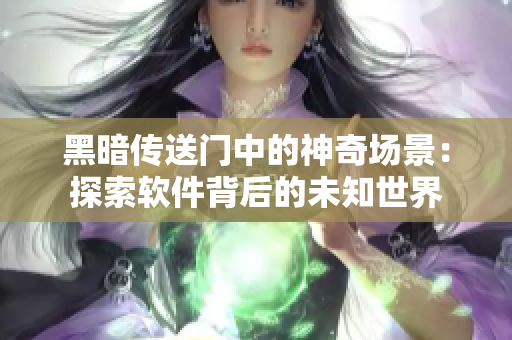 黑暗传送门中的神奇场景：探索软件背后的未知世界