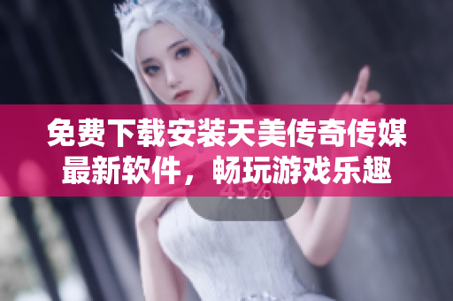 免费下载安装天美传奇传媒最新软件，畅玩游戏乐趣