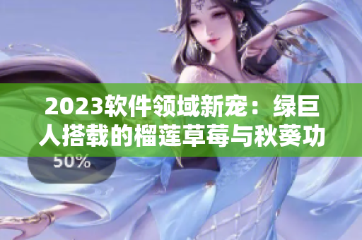 2023软件领域新宠：绿巨人搭载的榴莲草莓与秋葵功能震撼发布！