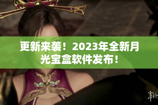 更新来袭！2023年全新月光宝盒软件发布！