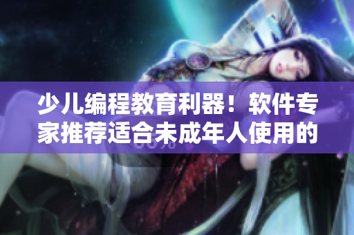 少儿编程教育利器！软件专家推荐适合未成年人使用的软件