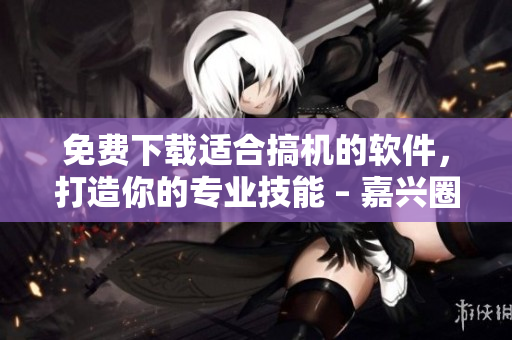 免费下载适合搞机的软件，打造你的专业技能 – 嘉兴圈