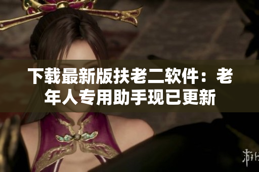 下载最新版扶老二软件：老年人专用助手现已更新