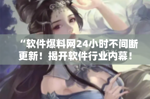 “软件爆料网24小时不间断更新！揭开软件行业内幕！”