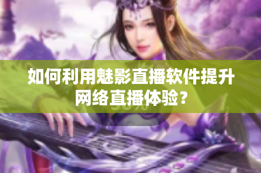 如何利用魅影直播软件提升网络直播体验？
