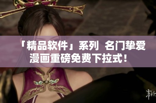 「精品软件」系列  名门挚爱漫画重磅免费下拉式！