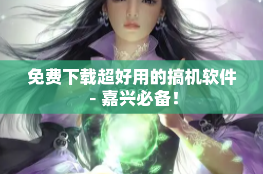 免费下载超好用的搞机软件 - 嘉兴必备！