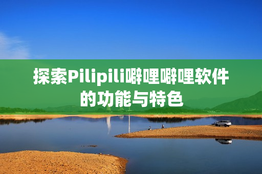 探索Pilipili噼哩噼哩软件的功能与特色