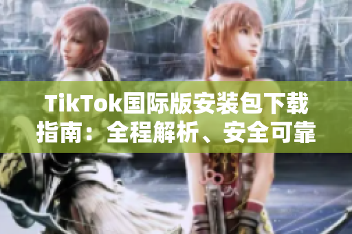 TikTok国际版安装包下载指南：全程解析、安全可靠