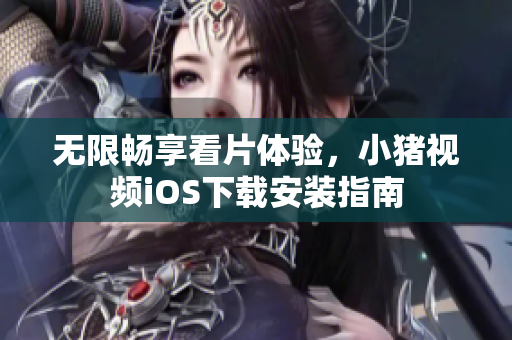 无限畅享看片体验，小猪视频iOS下载安装指南