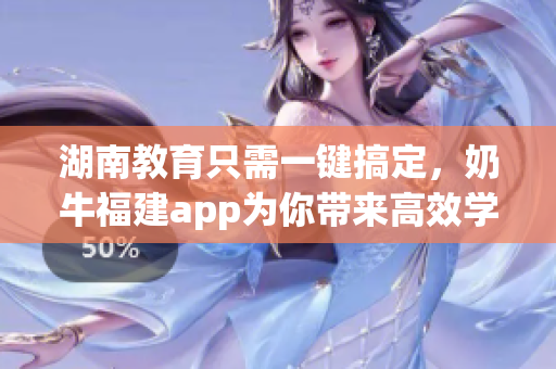 湖南教育只需一键搞定，奶牛福建app为你带来高效学习