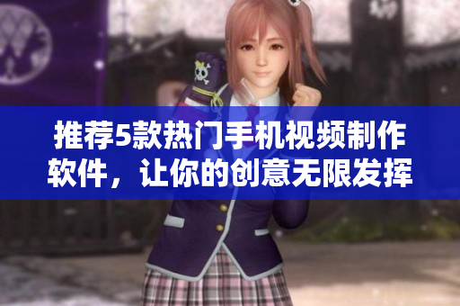 推荐5款热门手机视频制作软件，让你的创意无限发挥