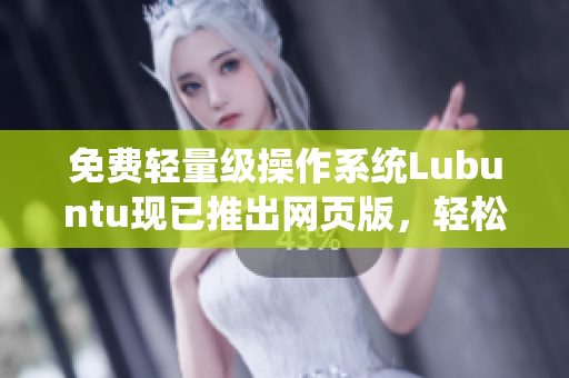 免费轻量级操作系统Lubuntu现已推出网页版，轻松体验全新软件功能