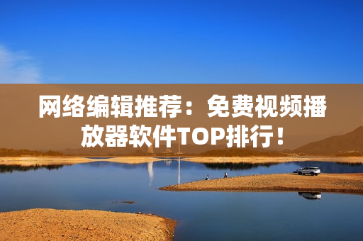 网络编辑推荐：免费视频播放器软件TOP排行！
