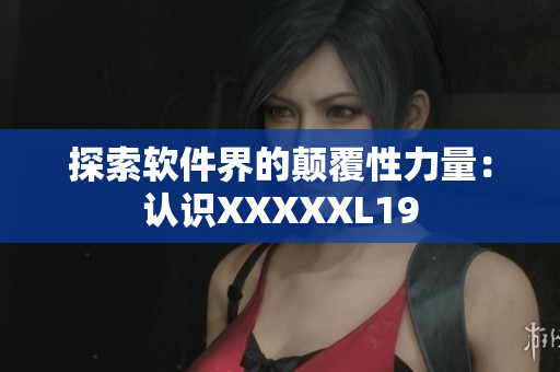 探索软件界的颠覆性力量：认识XXXXXL19
