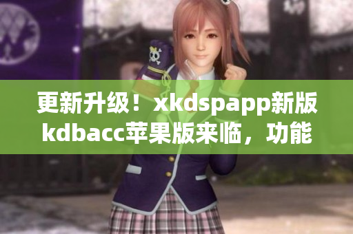更新升级！xkdspapp新版kdbacc苹果版来临，功能更强大