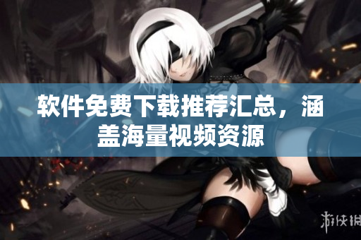 软件免费下载推荐汇总，涵盖海量视频资源
