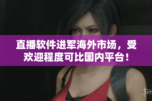 直播软件进军海外市场，受欢迎程度可比国内平台！