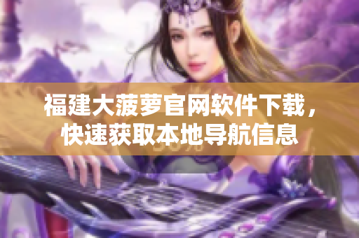 福建大菠萝官网软件下载，快速获取本地导航信息