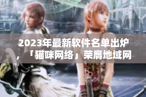 2023年最新软件名单出炉，「猫咪网络」荣膺地域网最佳软件之一