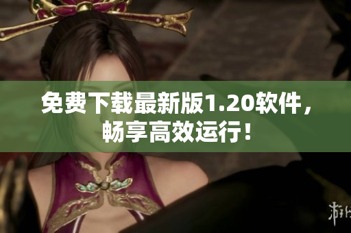 免费下载最新版1.20软件，畅享高效运行！