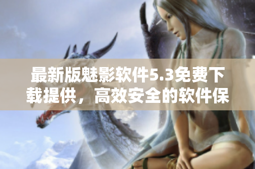 最新版魅影软件5.3免费下载提供，高效安全的软件保障您的使用体验！