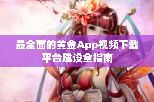 最全面的黄金App视频下载平台建设全指南