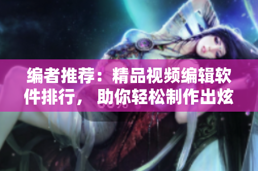 编者推荐：精品视频编辑软件排行， 助你轻松制作出炫酷视频！