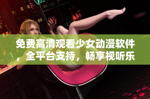 免费高清观看少女动漫软件，全平台支持，畅享视听乐趣