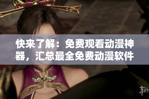 快来了解：免费观看动漫神器，汇总最全免费动漫软件！