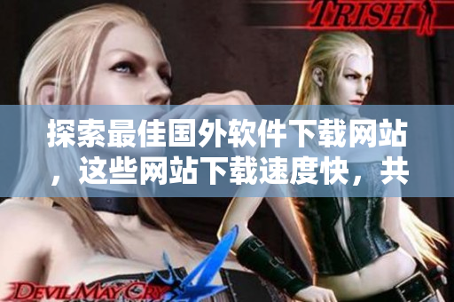 探索最佳国外软件下载网站，这些网站下载速度快，共同为您提供最新的软件更新