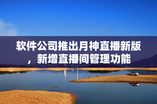 软件公司推出月神直播新版，新增直播间管理功能