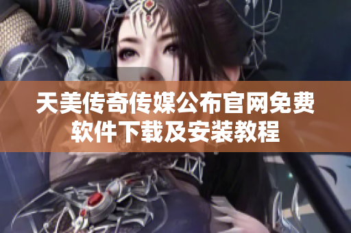 天美传奇传媒公布官网免费软件下载及安装教程