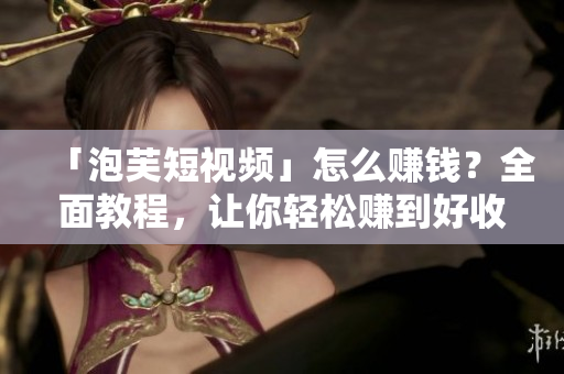 「泡芙短视频」怎么赚钱？全面教程，让你轻松赚到好收入！