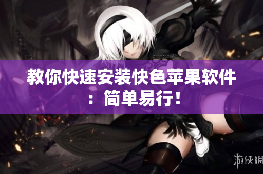 教你快速安装快色苹果软件：简单易行！