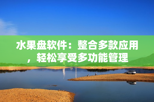 水果盘软件：整合多款应用，轻松享受多功能管理
