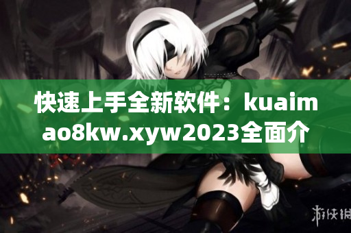 快速上手全新软件：kuaimao8kw.xyw2023全面介绍