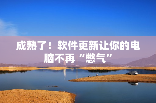 成熟了！软件更新让你的电脑不再“憋气”
